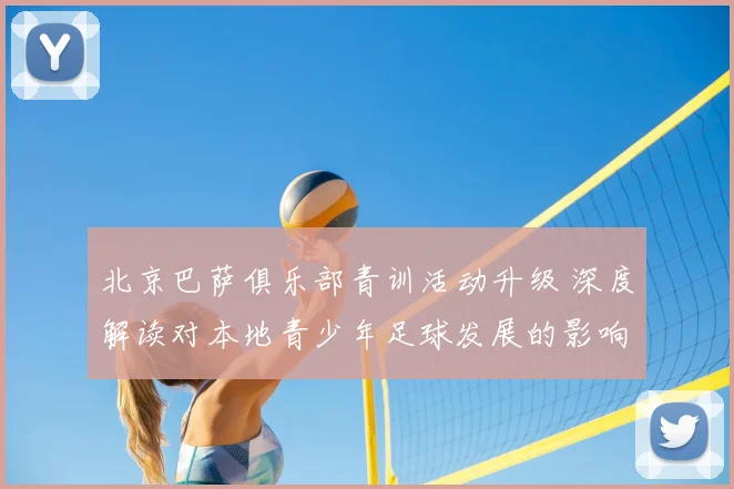 北京巴萨俱乐部青训活动升级 深度解读对本地青少年足球发展的影响