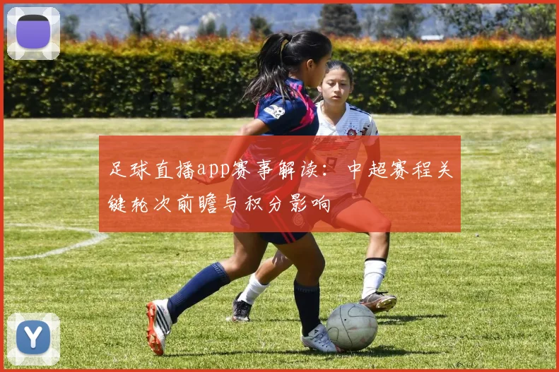 足球直播app赛事解读:中超赛程关键轮次前瞻与积分影响