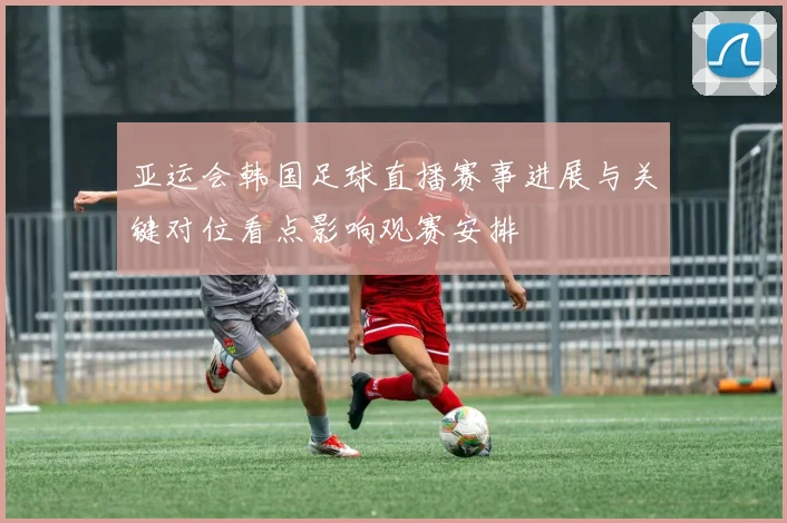 亚运会韩国足球直播赛事进展与关键对位看点影响观赛安排