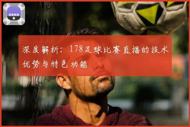 深度解析：178足球比赛直播的技术优势与特色功能