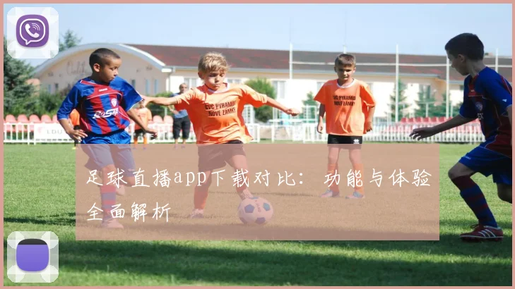 足球直播app下载对比：功能与体验全面解析