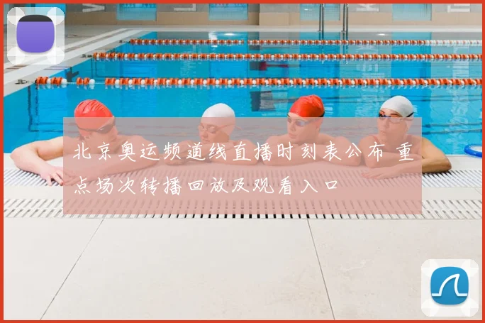 北京奥运频道线直播时刻表公布 重点场次转播回放及观看入口