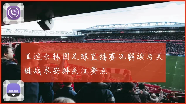 亚运会韩国足球直播赛况解读与关键战术安排关注要点