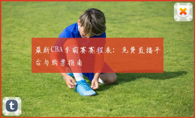 最新CBA季前赛赛程表：免费直播平台与购票指南