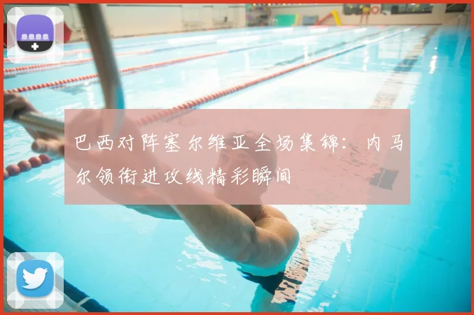 巴西对阵塞尔维亚全场集锦：内马尔领衔进攻线精彩瞬间