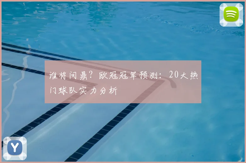 谁将问鼎?欧冠冠军预测:20大热门球队实力分析