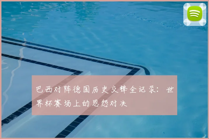 巴西对阵德国历史交锋全记录：世界杯赛场上的恩怨对决