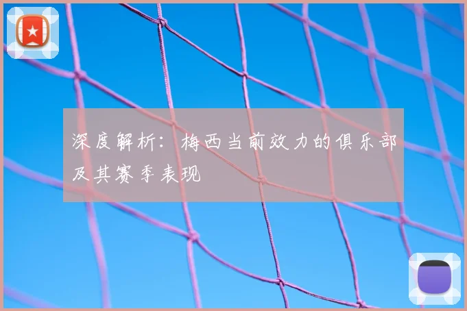 深度解析：梅西当前效力的俱乐部及其赛季表现