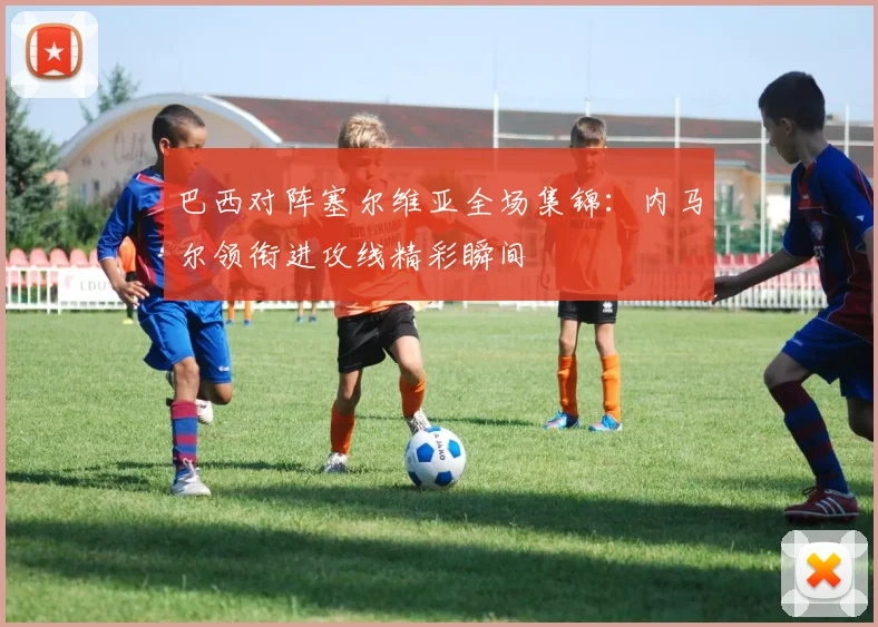 巴西对阵塞尔维亚全场集锦：内马尔领衔进攻线精彩瞬间