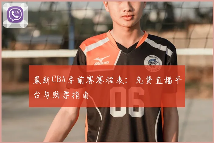 最新CBA季前赛赛程表：免费直播平台与购票指南