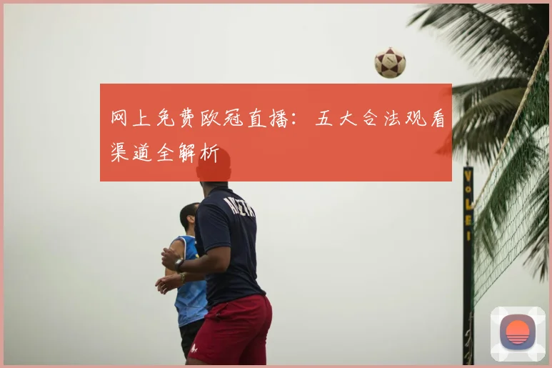 网上免费欧冠直播：五大合法观看渠道全解析