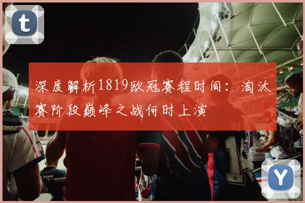 深度解析1819欧冠赛程时间:淘汰赛阶段巅峰之战何时上演