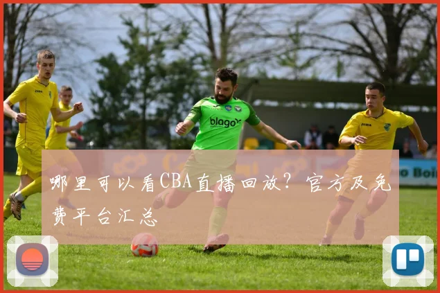 哪里可以看CBA直播回放？官方及免费平台汇总