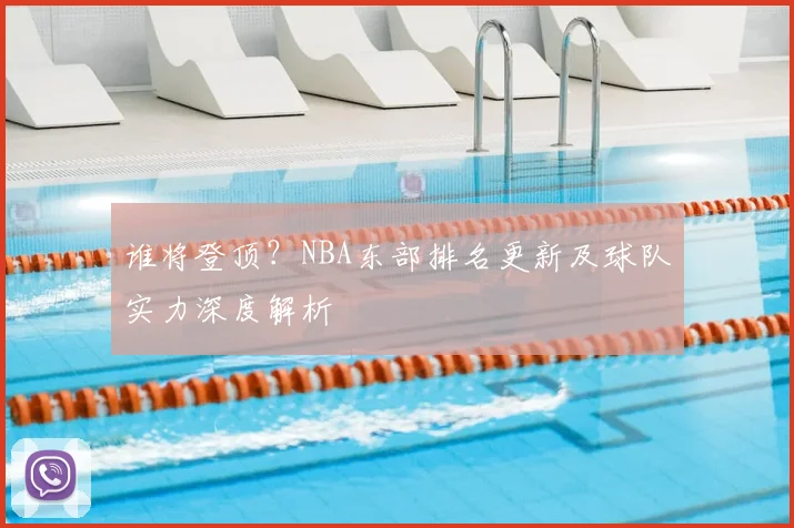 谁将登顶？NBA东部排名更新及球队实力深度解析