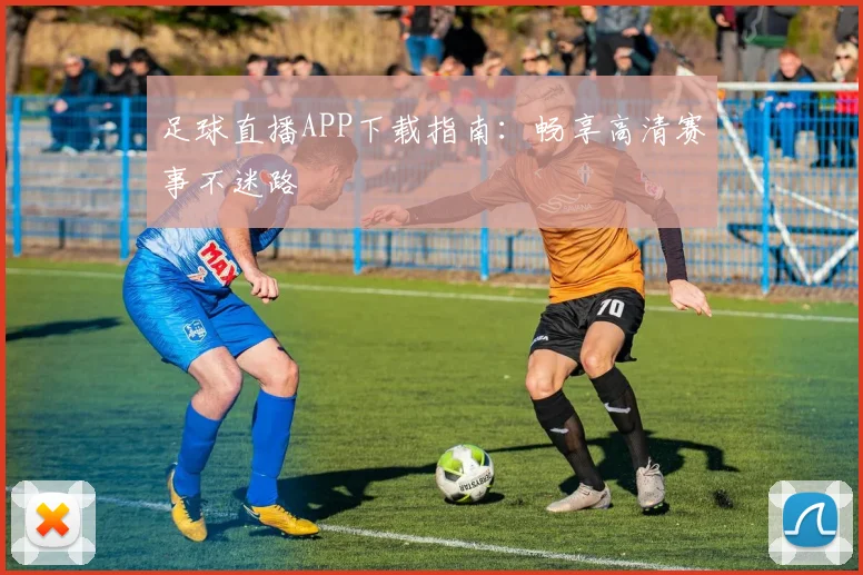 足球直播APP下载指南：畅享高清赛事不迷路