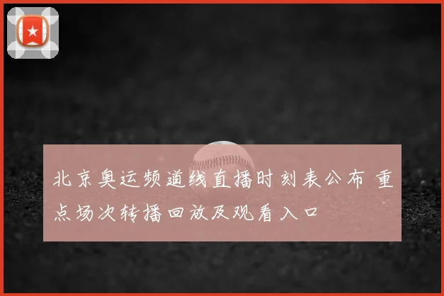 北京奥运频道线直播时刻表公布 重点场次转播回放及观看入口
