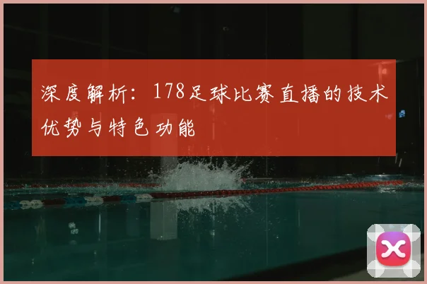 深度解析：178足球比赛直播的技术优势与特色功能