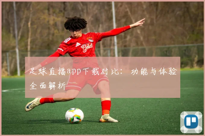 足球直播app下载对比：功能与体验全面解析
