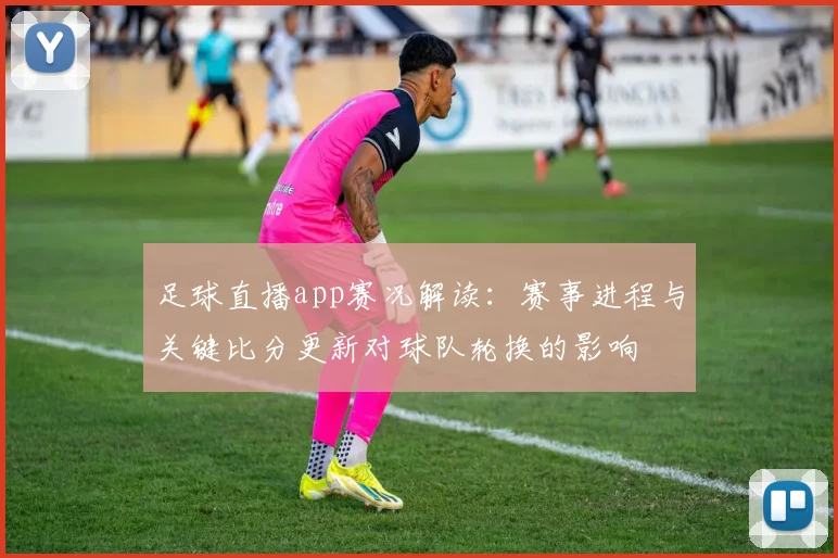 足球直播app赛况解读:赛事进程与关键比分更新对球队轮换的影响