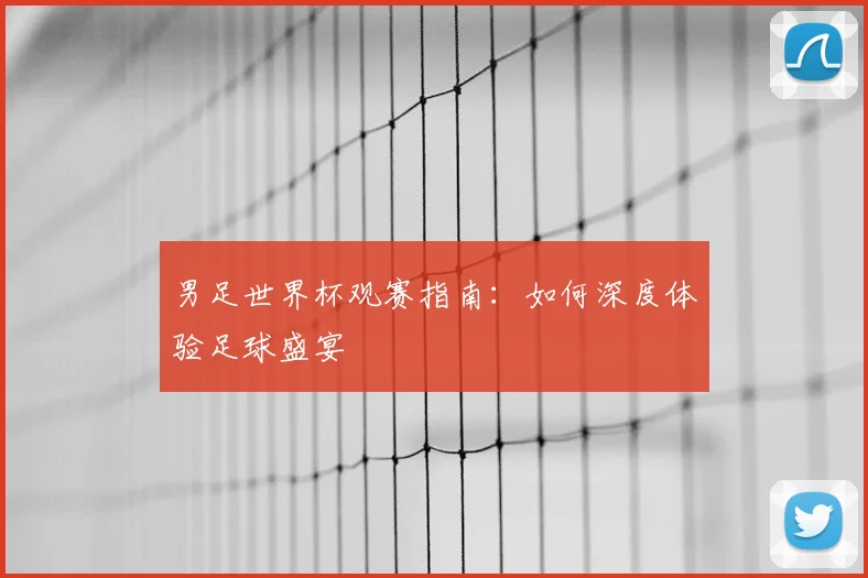 男足世界杯观赛指南：如何深度体验足球盛宴